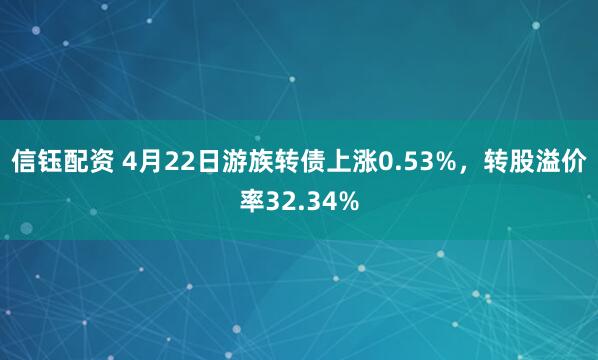 信钰配资 4月22日游族转债上涨0.53%，转股溢价率32.34%