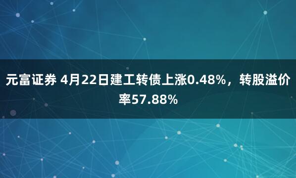 元富证券 4月22日建工转债上涨0.48%，转股溢价率57.88%