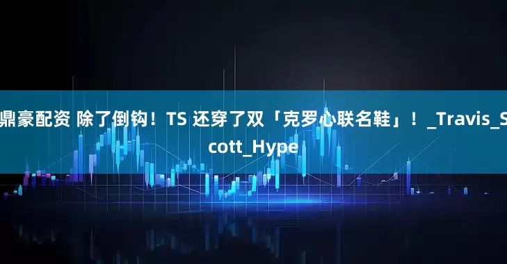 鼎豪配资 除了倒钩！TS 还穿了双「克罗心联名鞋」！_Travis_Scott_Hype