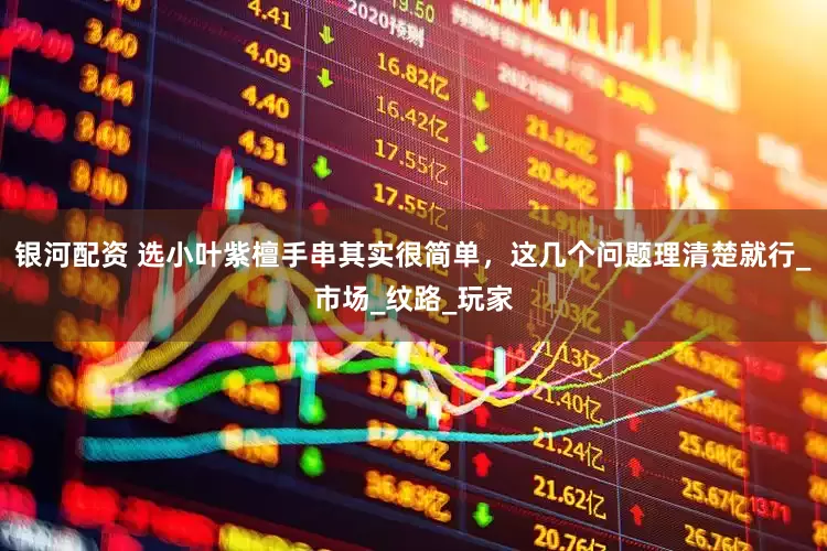 银河配资 选小叶紫檀手串其实很简单，这几个问题理清楚就行_市场_纹路_玩家