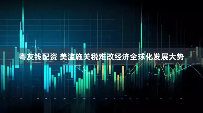 粤友钱配资 美滥施关税难改经济全球化发展大势