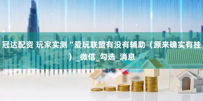 冠达配资 玩家实测“爱玩联盟有没有辅助（原来确实有挂）_微信_勾选_消息