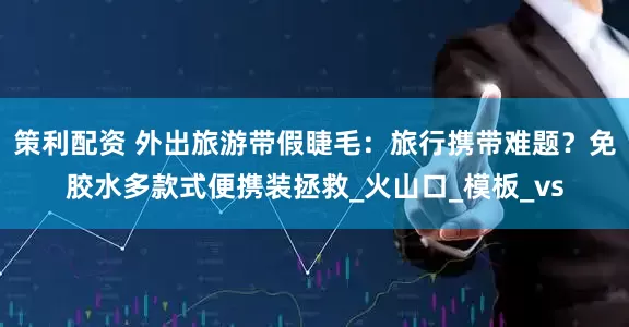 策利配资 外出旅游带假睫毛：旅行携带难题？免胶水多款式便携装拯救_火山口_模板_vs