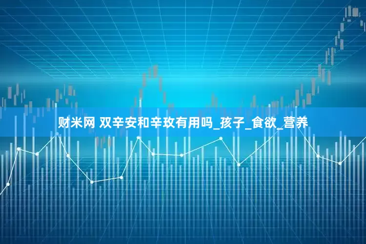 财米网 双辛安和辛玫有用吗_孩子_食欲_营养