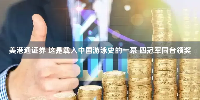 美港通证券 这是载入中国游泳史的一幕 四冠军同台领奖