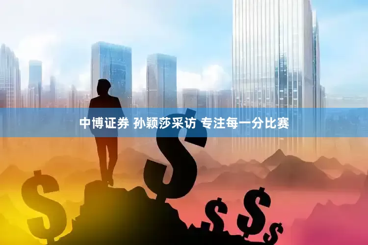 中博证券 孙颖莎采访 专注每一分比赛
