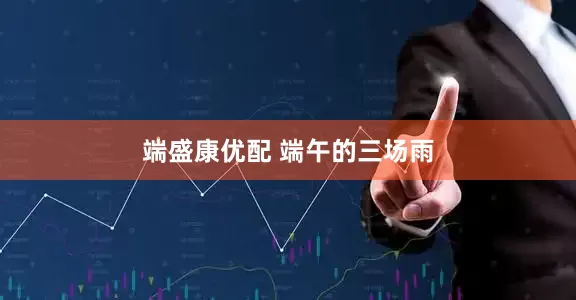 端盛康优配 端午的三场雨