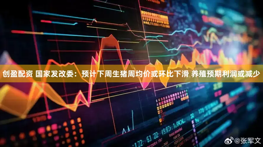 创盈配资 国家发改委：预计下周生猪周均价或环比下滑 养殖预期利润或减少