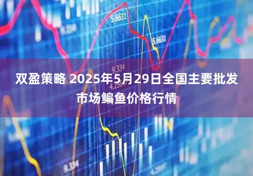 双盈策略 2025年5月29日全国主要批发市场鳊鱼价格行情
