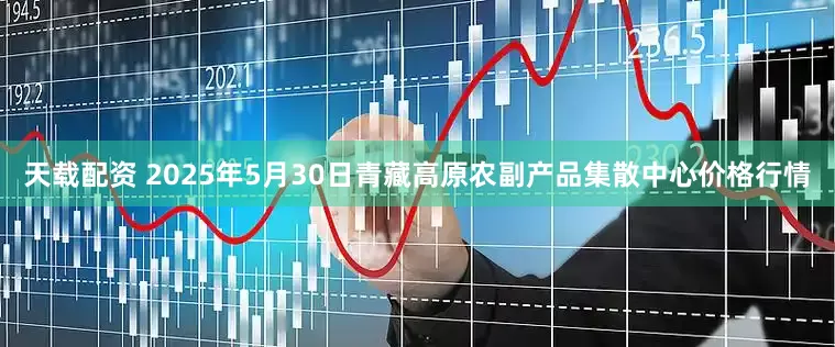 天载配资 2025年5月30日青藏高原农副产品集散中心价格行情