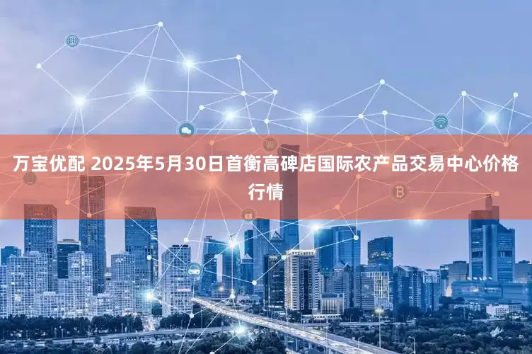 万宝优配 2025年5月30日首衡高碑店国际农产品交易中心价格行情