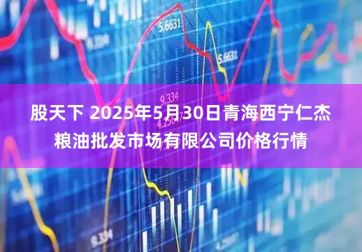 股天下 2025年5月30日青海西宁仁杰粮油批发市场有限公司价格行情