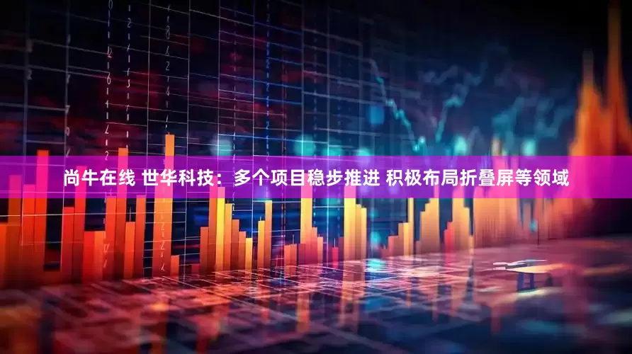 尚牛在线 世华科技：多个项目稳步推进 积极布局折叠屏等领域