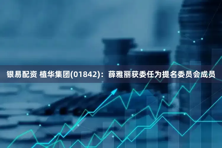 银易配资 植华集团(01842)：薛雅丽获委任为提名委员会成员