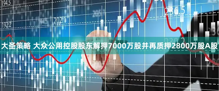 大圣策略 大众公用控股股东解押7000万股并再质押2800万股A股