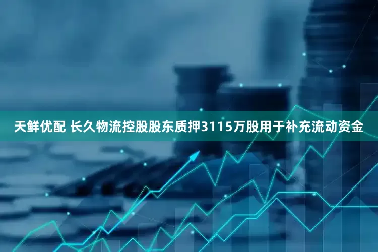 天鲜优配 长久物流控股股东质押3115万股用于补充流动资金