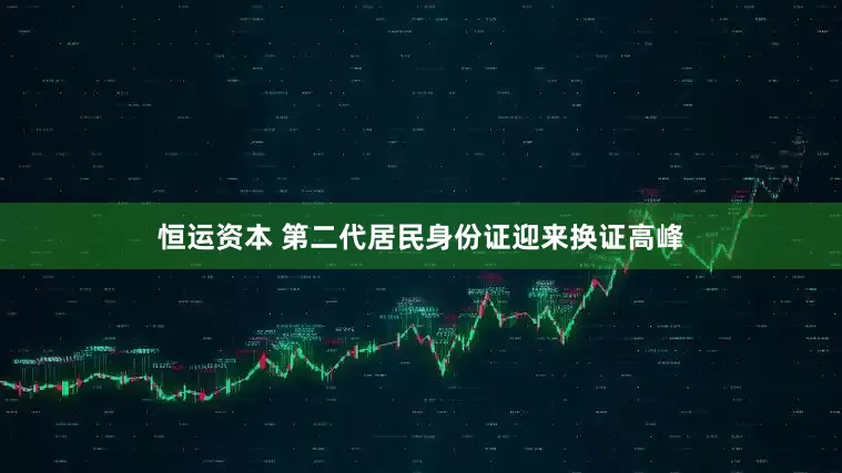 恒运资本 第二代居民身份证迎来换证高峰