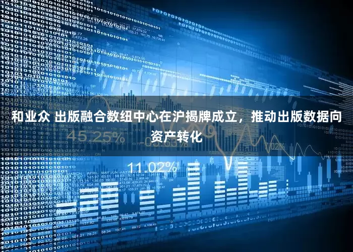 和业众 出版融合数纽中心在沪揭牌成立，推动出版数据向资产转化