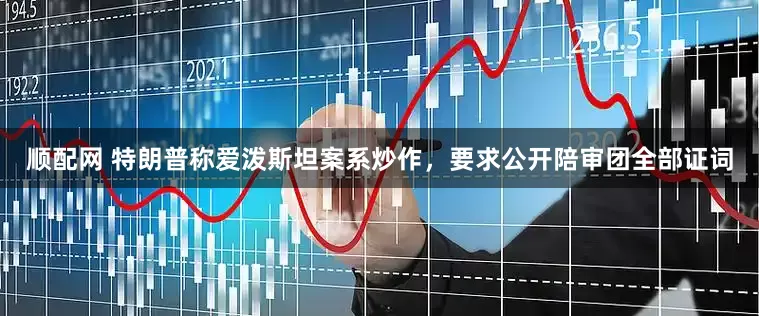 顺配网 特朗普称爱泼斯坦案系炒作，要求公开陪审团全部证词