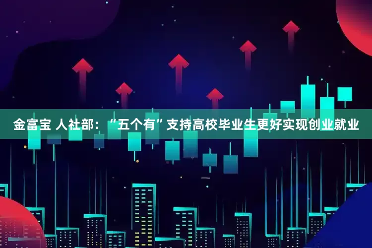 金富宝 人社部：“五个有”支持高校毕业生更好实现创业就业