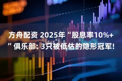 方舟配资 2025年“股息率10%+”俱乐部: 3只被低估的隐形冠军!