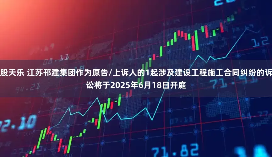 股天乐 江苏邗建集团作为原告/上诉人的1起涉及建设工程施工合同纠纷的诉讼将于2025年6月18日开庭
