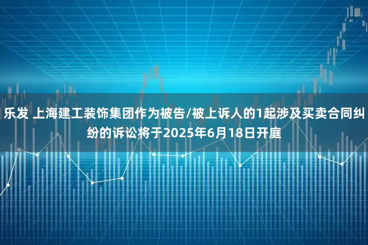 乐发 上海建工装饰集团作为被告/被上诉人的1起涉及买卖合同纠纷的诉讼将于2025年6月18日开庭