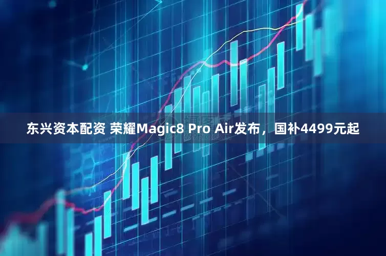 东兴资本配资 荣耀Magic8 Pro Air发布，国补4499元起