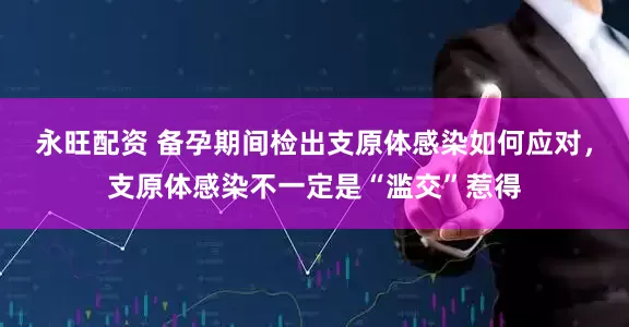 永旺配资 备孕期间检出支原体感染如何应对，支原体感染不一定是“滥交”惹得