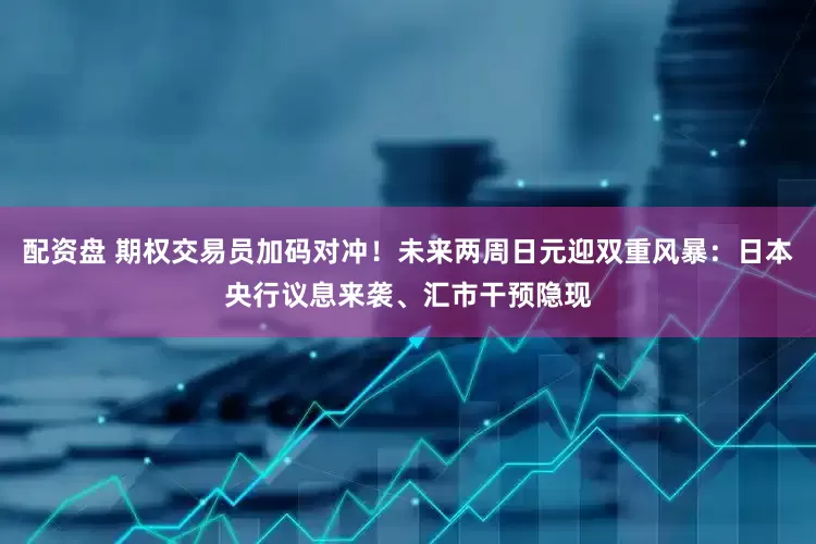 配资盘 期权交易员加码对冲！未来两周日元迎双重风暴：日本央行议息来袭、汇市干预隐现
