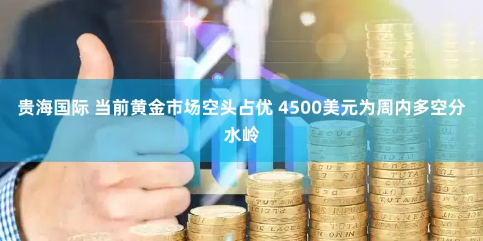 贵海国际 当前黄金市场空头占优 4500美元为周内多空分水岭