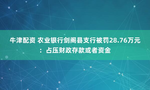 牛津配资 农业银行剑阁县支行被罚28.76万元：占压财政存款或者资金