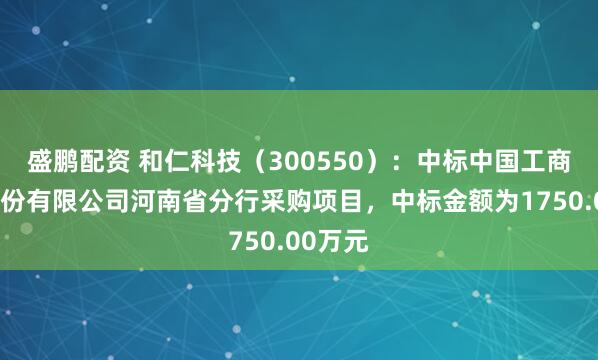 盛鹏配资 和仁科技（300550）：中标中国工商银行股份有限公司河南省分行采购项目，中标金额为1750.00万元