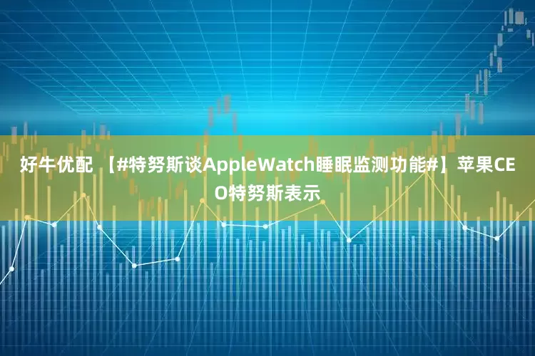 好牛优配 【#特努斯谈AppleWatch睡眠监测功能#】苹果CEO特努斯表示
