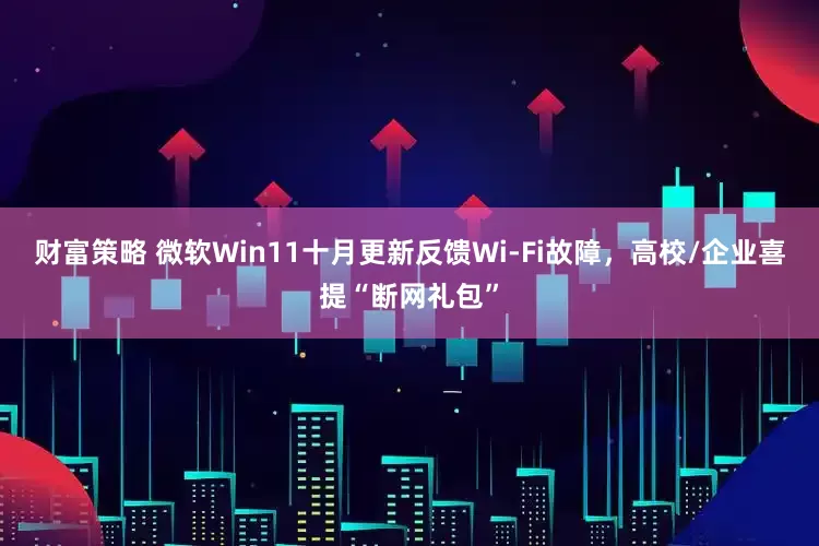财富策略 微软Win11十月更新反馈Wi-Fi故障，高校/企业喜提“断网礼包”